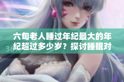六旬老人睡过年纪最大的年纪超过多少岁？探讨睡眠对长寿的影响