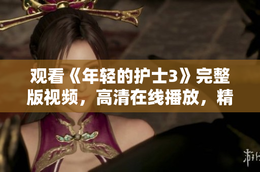 观看《年轻的护士3》完整版视频，高清在线播放，精彩不容错过！