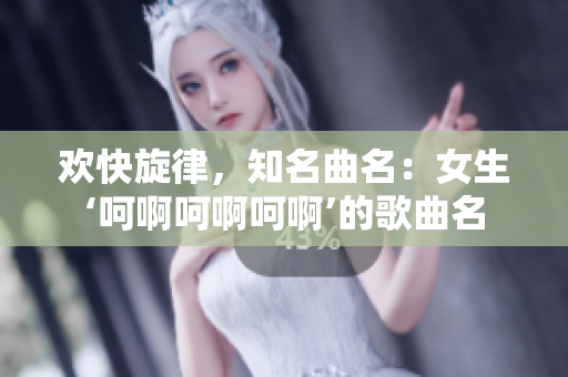 欢快旋律，知名曲名：女生‘呵啊呵啊呵啊’的歌曲名