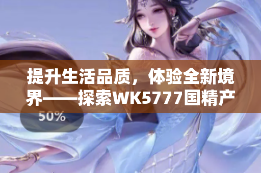 提升生活品质，体验全新境界——探索WK5777国精产品的卓越之处