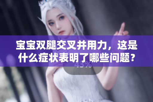 宝宝双腿交叉并用力，这是什么症状表明了哪些问题？