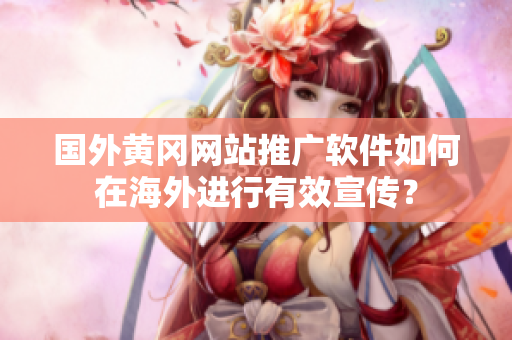 国外黄冈网站推广软件如何在海外进行有效宣传？