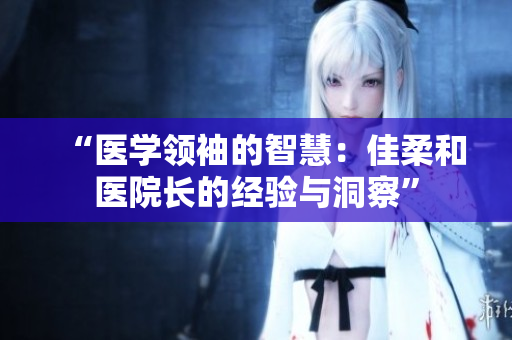 “医学领袖的智慧：佳柔和医院长的经验与洞察”