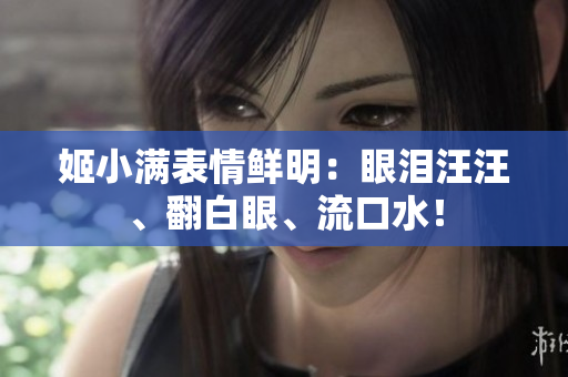 姬小满表情鲜明：眼泪汪汪、翻白眼、流口水！