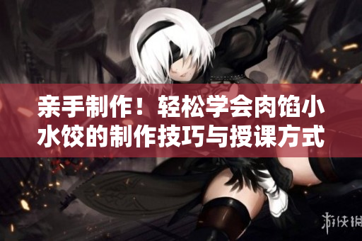 亲手制作！轻松学会肉馅小水饺的制作技巧与授课方式
