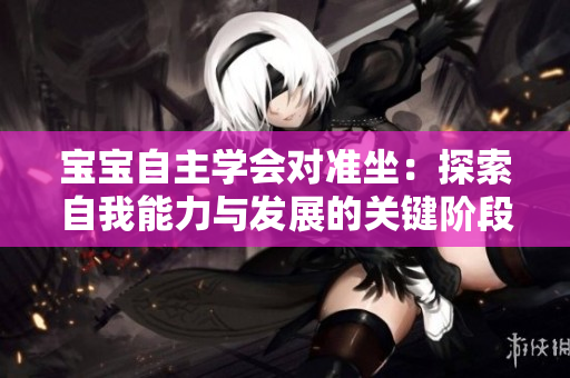 宝宝自主学会对准坐：探索自我能力与发展的关键阶段
