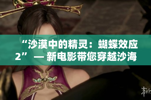“沙漠中的精灵：蝴蝶效应2” — 新电影带您穿越沙海，探寻未知奇观