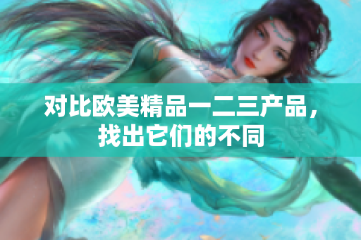 对比欧美精品一二三产品，找出它们的不同