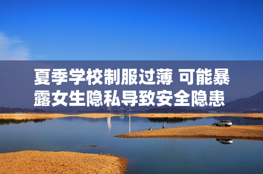 夏季学校制服过薄 可能暴露女生隐私导致安全隐患 令人担忧