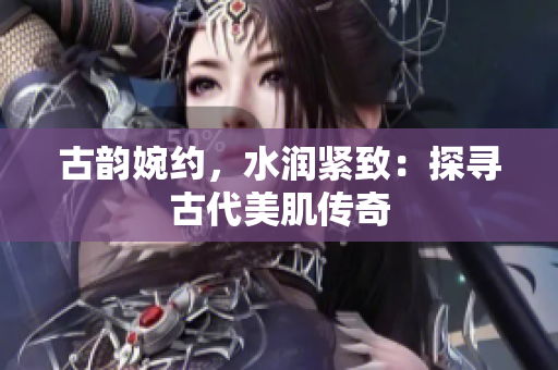 古韵婉约，水润紧致：探寻古代美肌传奇