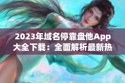 2023年域名停靠盘他App大全下载：全面解析最新热门应用！