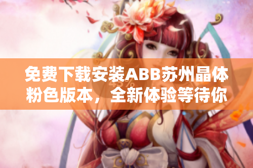免费下载安装ABB苏州晶体粉色版本，全新体验等待你！