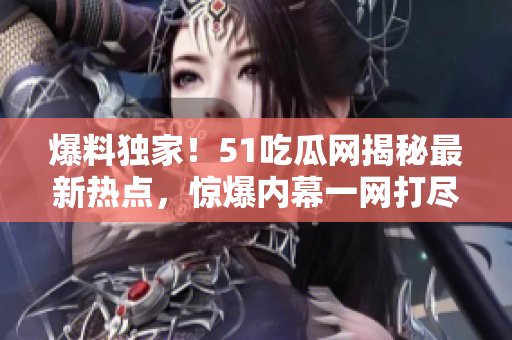 爆料独家！51吃瓜网揭秘最新热点，惊爆内幕一网打尽！