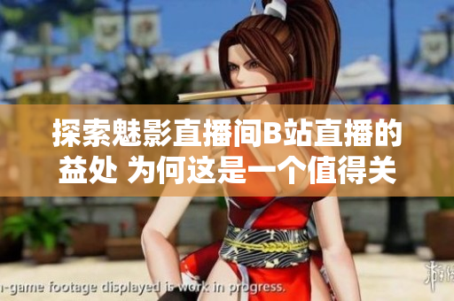 探索魅影直播间B站直播的益处 为何这是一个值得关注的平台