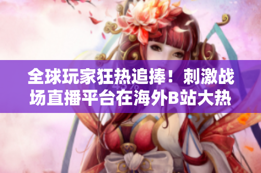 全球玩家狂热追捧！刺激战场直播平台在海外B站大热