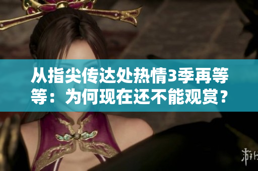 从指尖传达处热情3季再等等：为何现在还不能观赏？