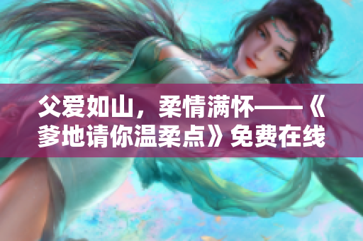 父爱如山，柔情满怀——《爹地请你温柔点》免费在线阅读