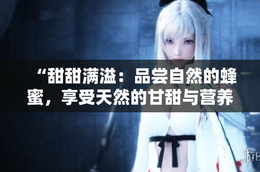 “甜甜满溢：品尝自然的蜂蜜，享受天然的甘甜与营养！”