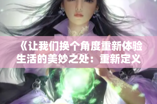 《让我们换个角度重新体验生活的美妙之处：重新定义日常》