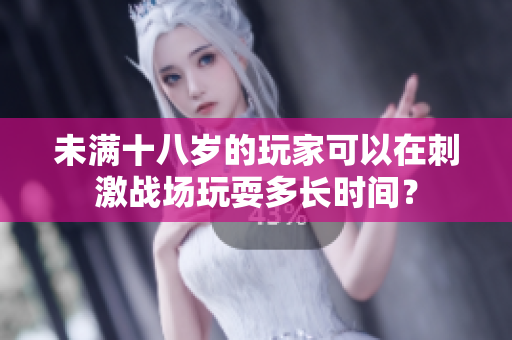 未满十八岁的玩家可以在刺激战场玩耍多长时间？