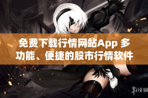免费下载行情网站App 多功能、便捷的股市行情软件