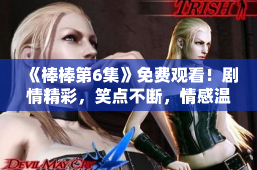 《棒棒第6集》免费观看！剧情精彩，笑点不断，情感温馨！