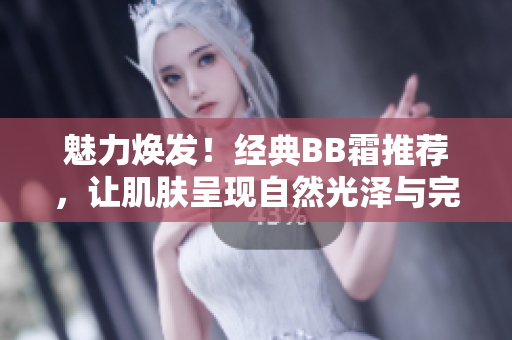 魅力焕发！经典BB霜推荐，让肌肤呈现自然光泽与完美遮瑕