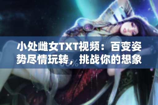小处雌女TXT视频：百变姿势尽情玩转，挑战你的想象力！