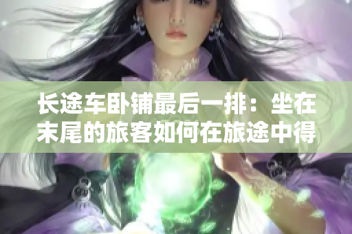 长途车卧铺最后一排：坐在末尾的旅客如何在旅途中得到最佳体验