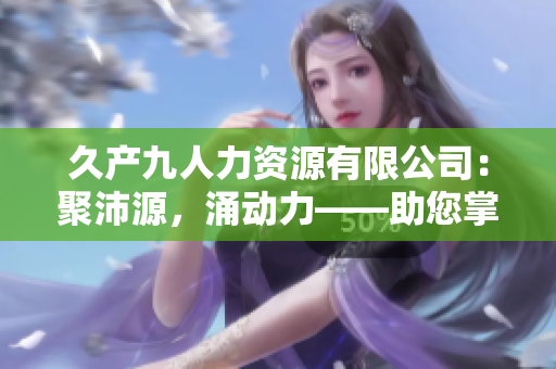 久产九人力资源有限公司：聚沛源，涌动力——助您掌握人力资源之道