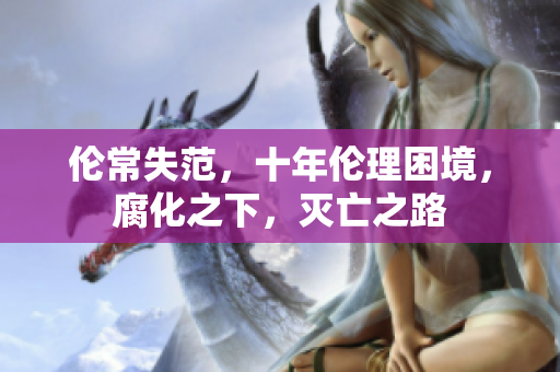 伦常失范，十年伦理困境，腐化之下，灭亡之路