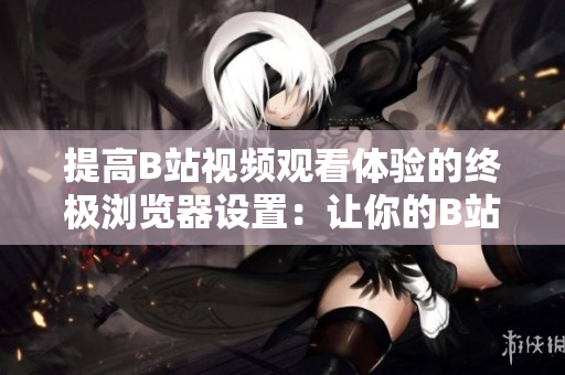 提高B站视频观看体验的终极浏览器设置：让你的B站视频观看更流畅