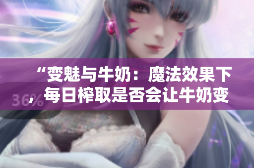 “变魅与牛奶：魔法效果下，每日榨取是否会让牛奶变白？”