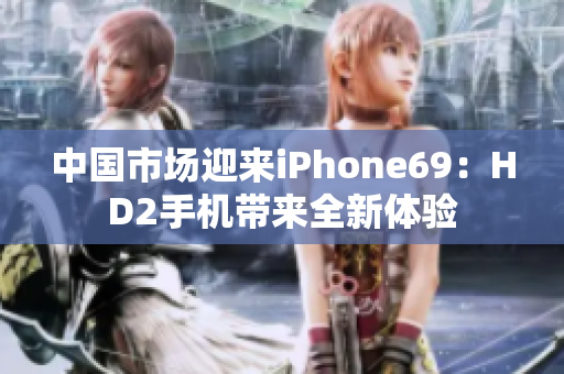 中国市场迎来iPhone69：HD2手机带来全新体验