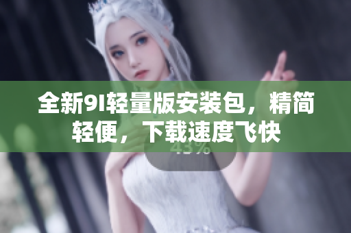 全新9I轻量版安装包，精简轻便，下载速度飞快