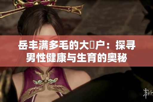 岳丰满多毛的大隂户：探寻男性健康与生育的奥秘