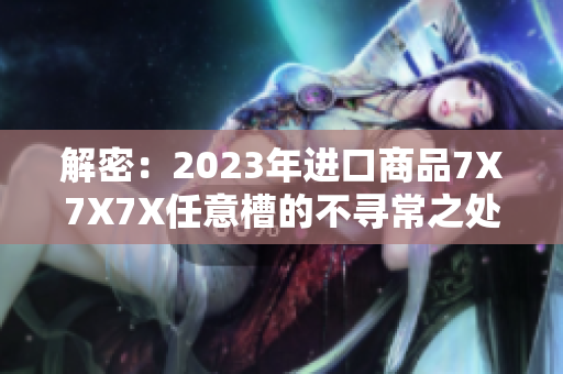 解密：2023年进口商品7X7X7X任意槽的不寻常之处