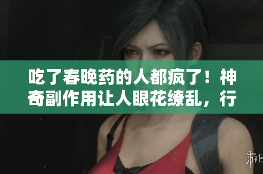 吃了春晚药的人都疯了！神奇副作用让人眼花缭乱，行为超乎想象！