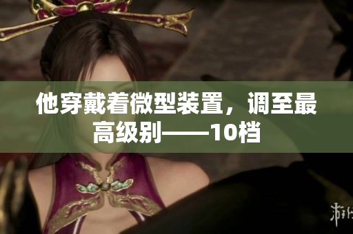 他穿戴着微型装置，调至最高级别——10档
