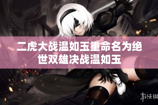 二虎大战温如玉重命名为绝世双雄决战温如玉