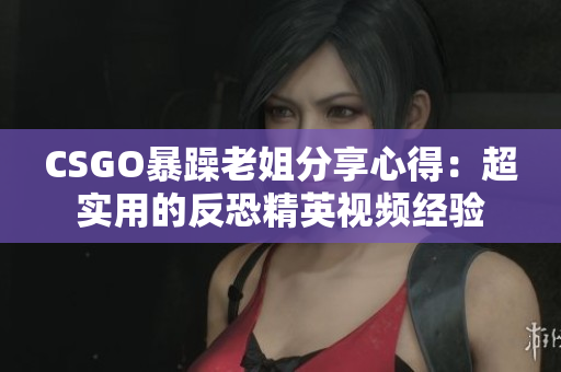 CSGO暴躁老姐分享心得：超实用的反恐精英视频经验