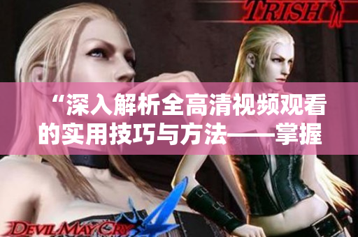 “深入解析全高清视频观看的实用技巧与方法——掌握最佳观影体验”