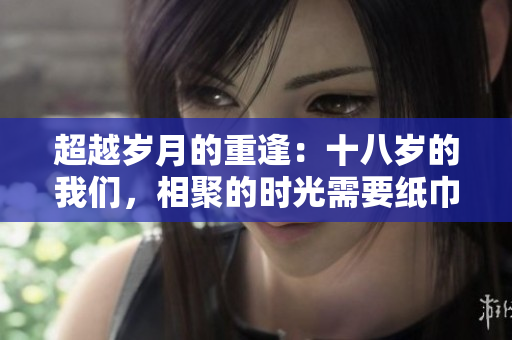 超越岁月的重逢：十八岁的我们，相聚的时光需要纸巾