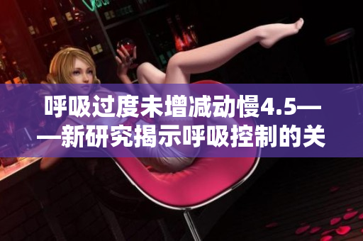 呼吸过度未增减动慢4.5——新研究揭示呼吸控制的关键性不足
