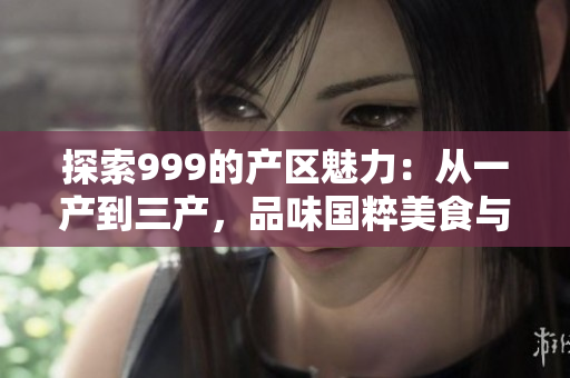 探索999的产区魅力：从一产到三产，品味国粹美食与文化