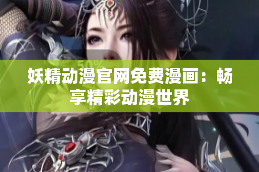 妖精动漫官网免费漫画：畅享精彩动漫世界