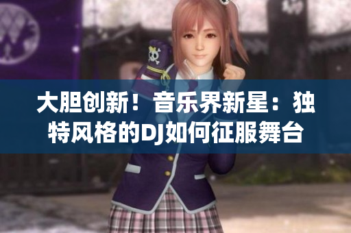 大胆创新！音乐界新星：独特风格的DJ如何征服舞台