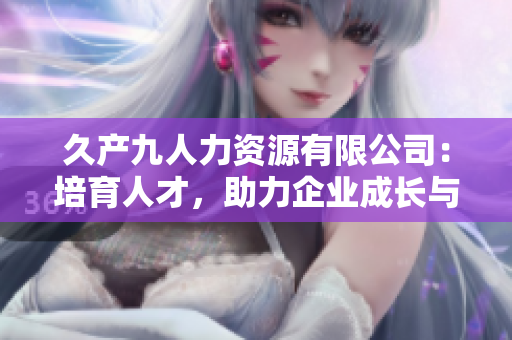 久产九人力资源有限公司：培育人才，助力企业成长与发展