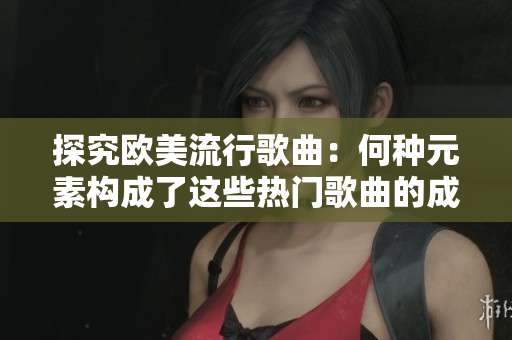 探究欧美流行歌曲：何种元素构成了这些热门歌曲的成功因素？