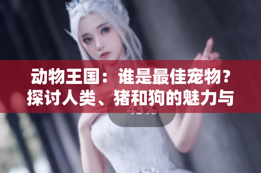 动物王国：谁是最佳宠物？探讨人类、猪和狗的魅力与争议